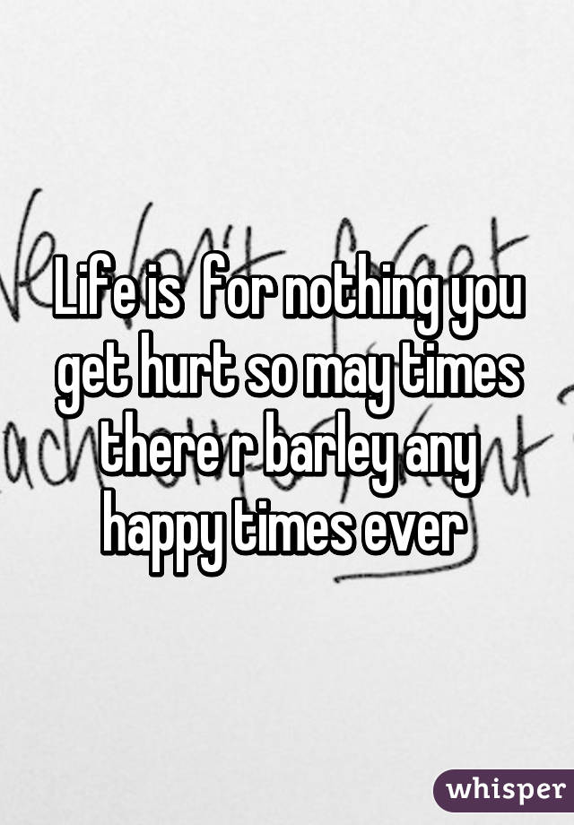 Life is  for nothing you get hurt so may times there r barley any happy times ever 