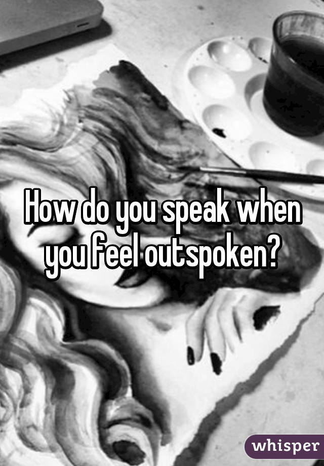 How do you speak when you feel outspoken?