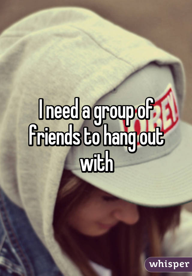 I need a group of friends to hang out with