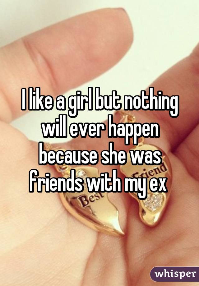 I like a girl but nothing will ever happen because she was friends with my ex 
