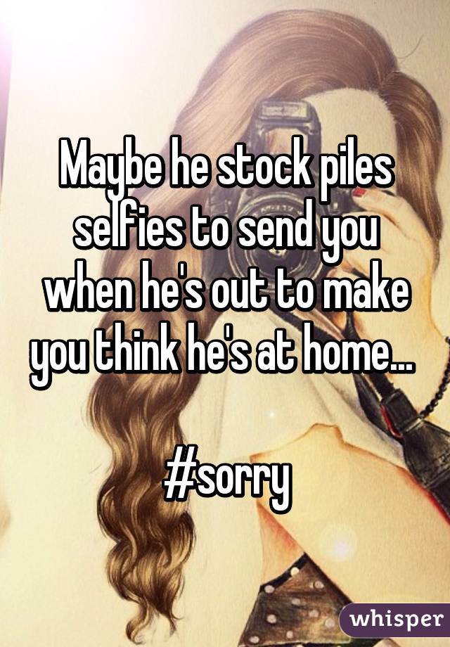 Maybe he stock piles selfies to send you when he's out to make you think he's at home... 

#sorry