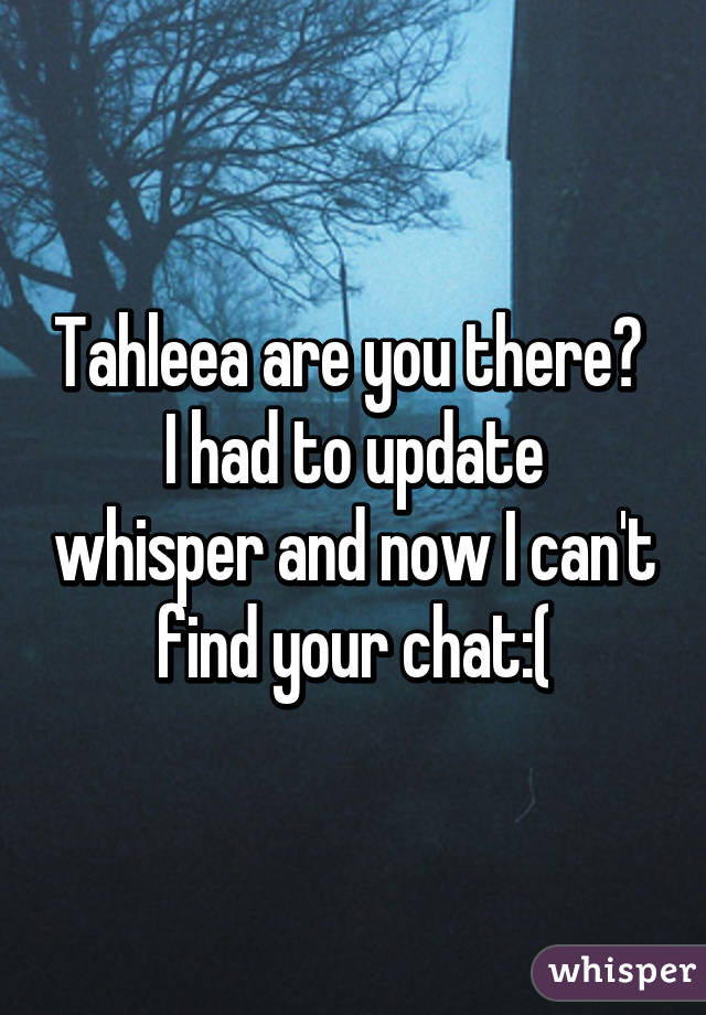 Tahleea are you there? 
I had to update whisper and now I can't find your chat:(