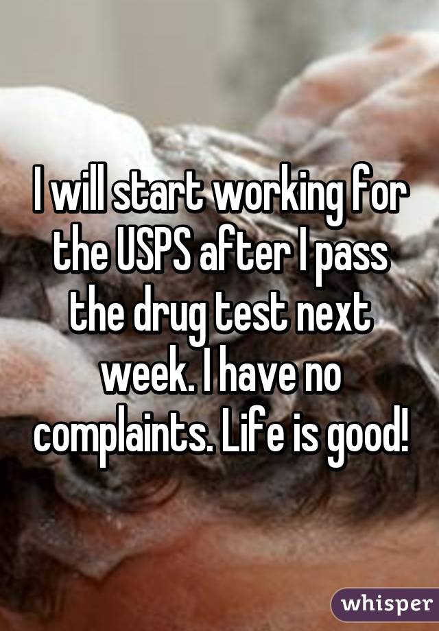 I will start working for the USPS after I pass the drug test next week. I have no complaints. Life is good!