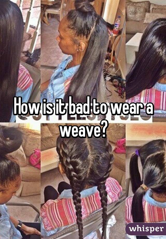How is it bad to wear a weave?