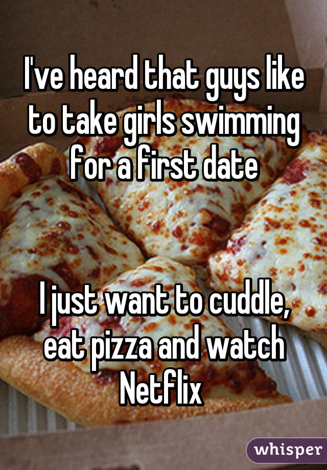 I've heard that guys like to take girls swimming for a first date


I just want to cuddle, eat pizza and watch Netflix 