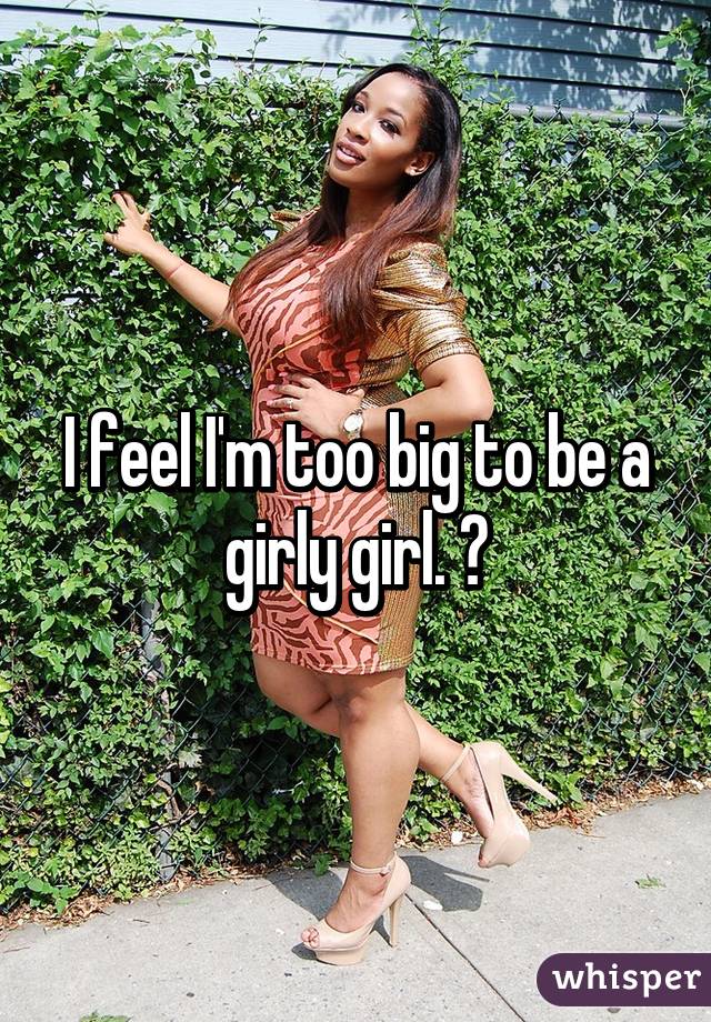 I feel I'm too big to be a girly girl. 😣
