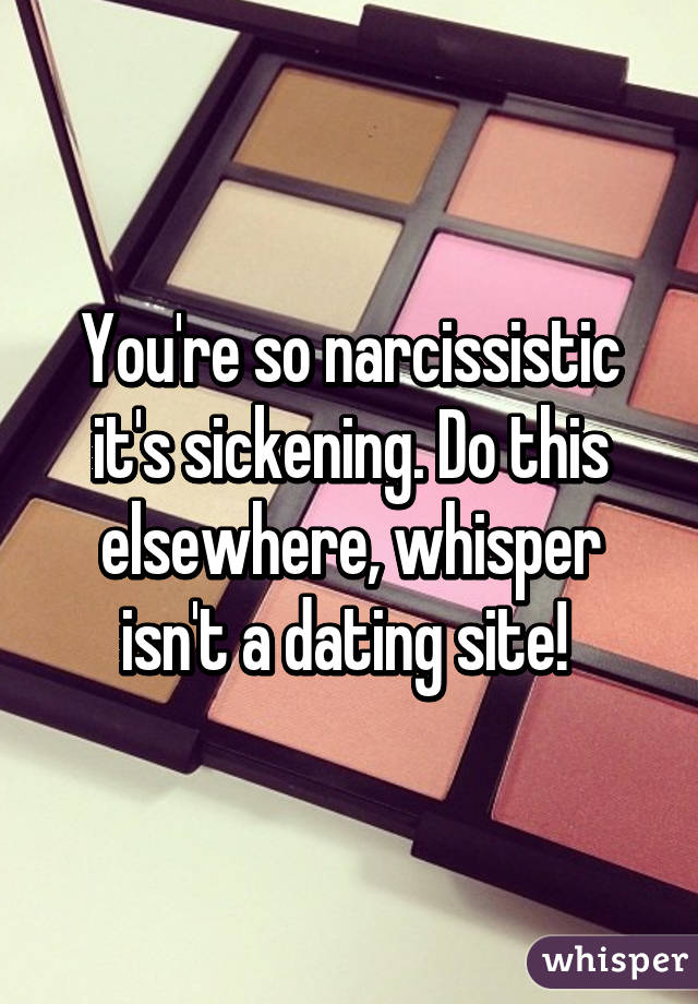 You're so narcissistic it's sickening. Do this elsewhere, whisper isn't a dating site! 