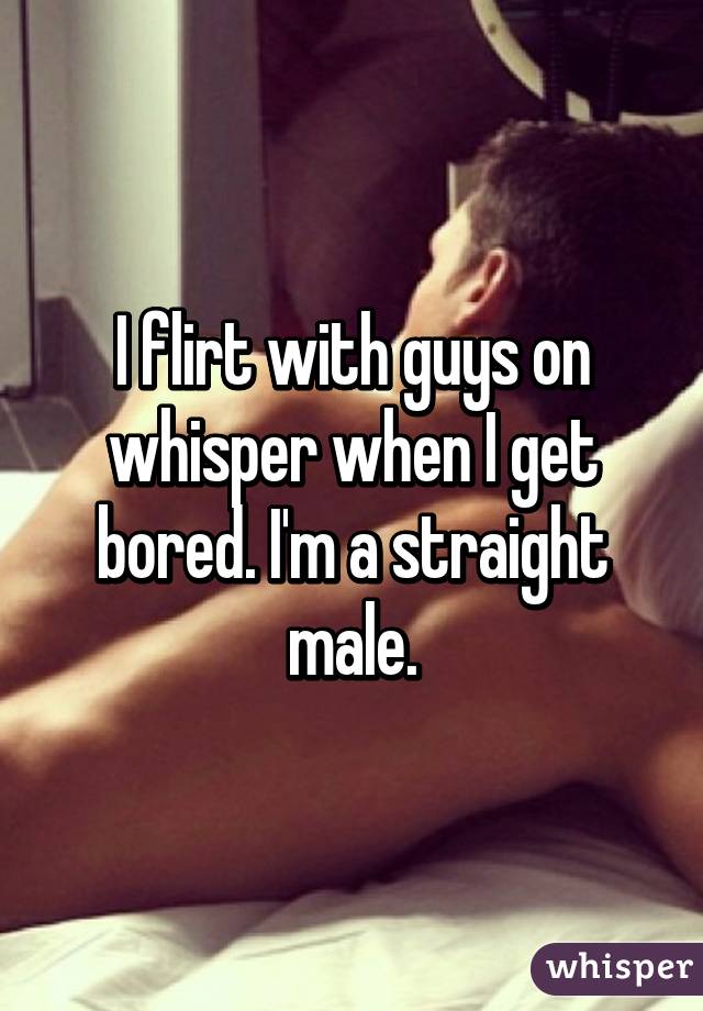 I flirt with guys on whisper when I get bored. I'm a straight male.