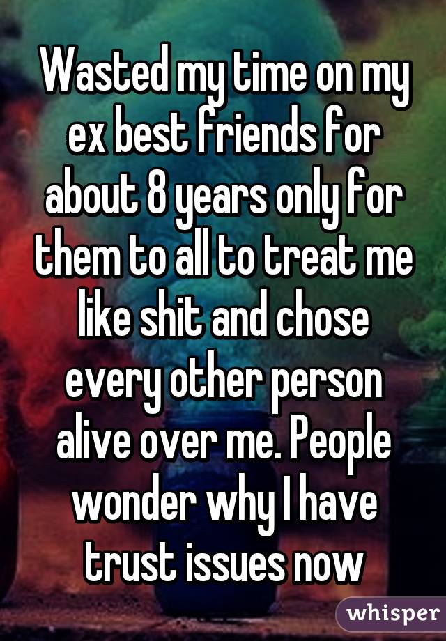 Wasted my time on my ex best friends for about 8 years only for them to all to treat me like shit and chose every other person alive over me. People wonder why I have trust issues now