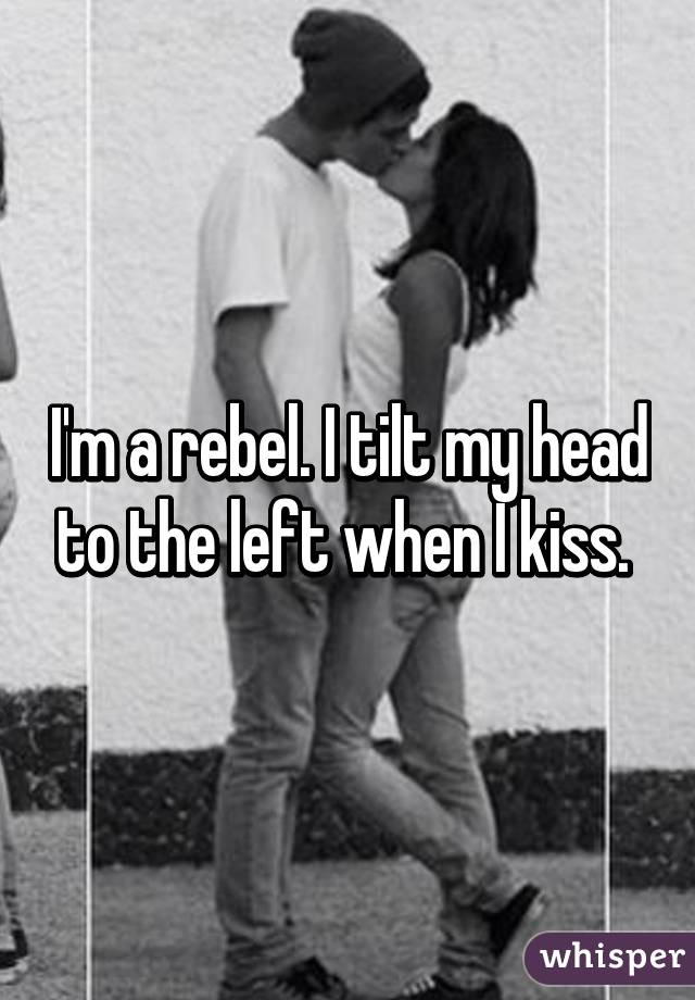I'm a rebel. I tilt my head to the left when I kiss. 