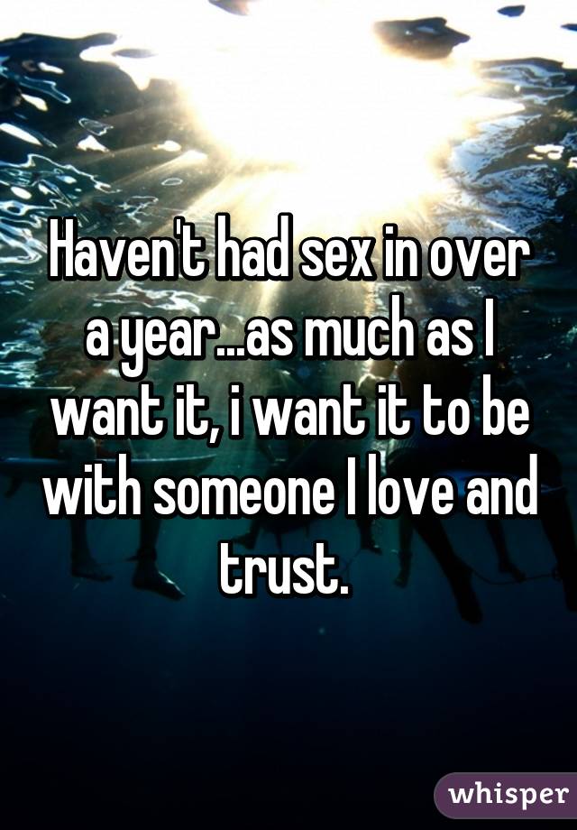 Haven't had sex in over a year...as much as I want it, i want it to be with someone I love and trust. 