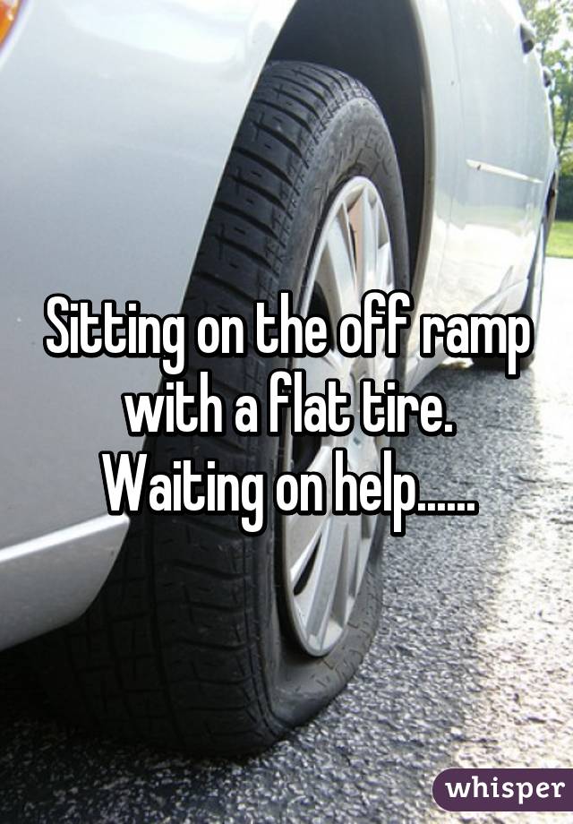 Sitting on the off ramp with a flat tire. Waiting on help......