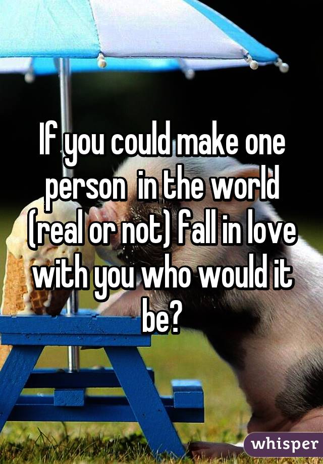 If you could make one person  in the world (real or not) fall in love with you who would it be?