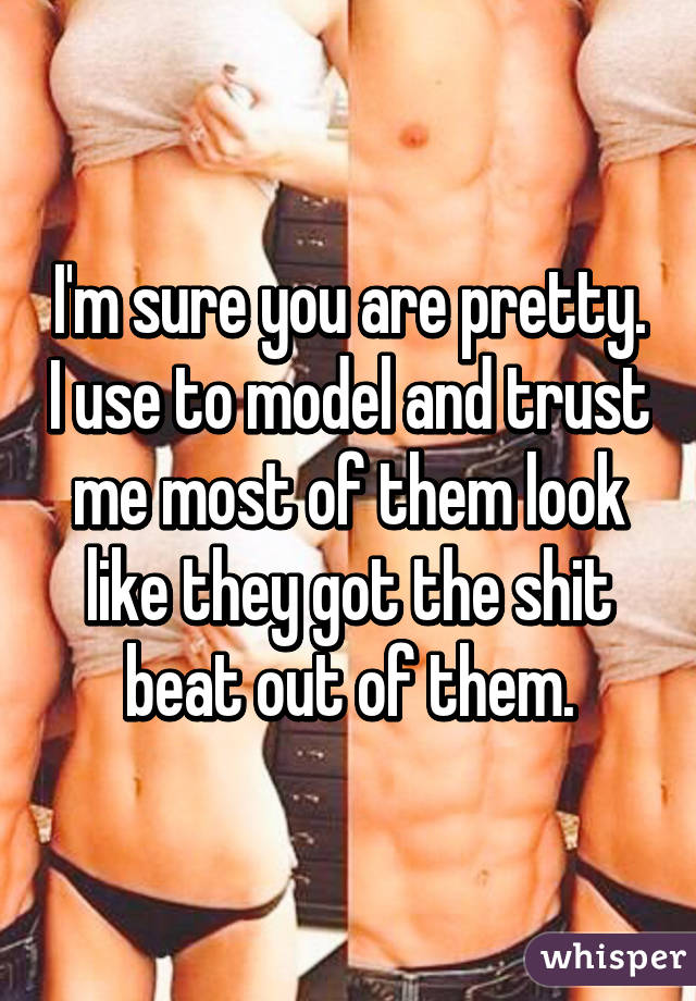 I'm sure you are pretty. I use to model and trust me most of them look like they got the shit beat out of them.
