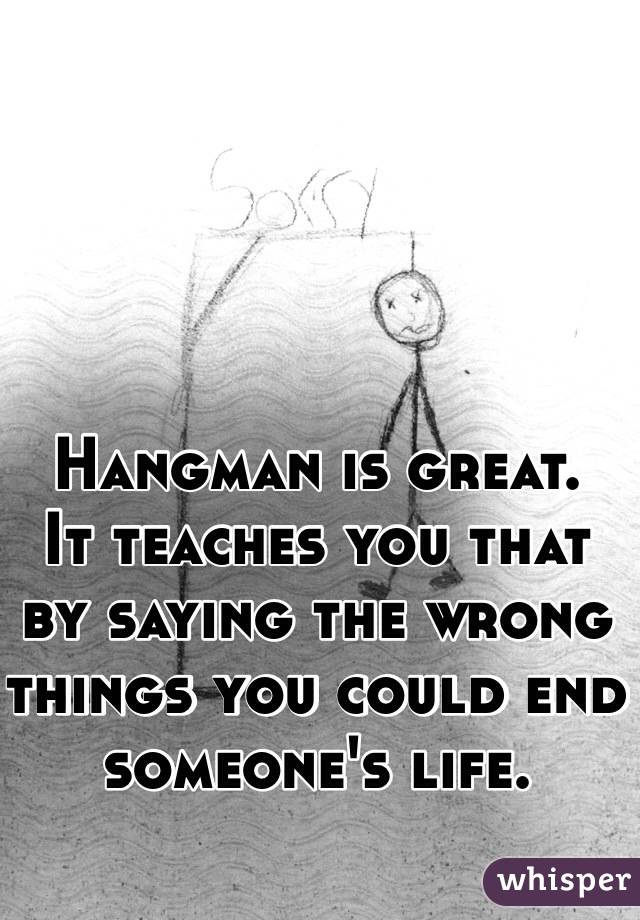 Hangman is great.
It teaches you that by saying the wrong things you could end someone's life.