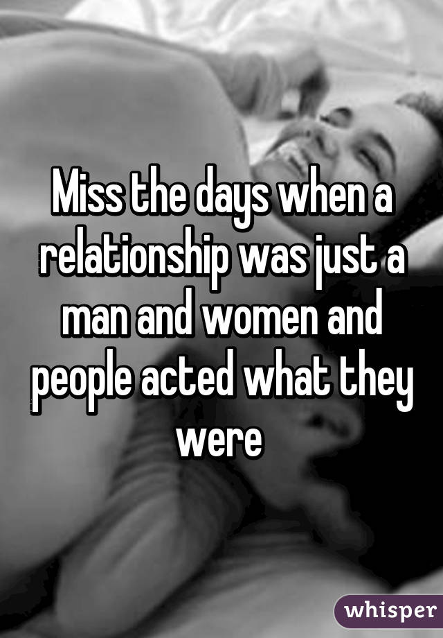 Miss the days when a relationship was just a man and women and people acted what they were 