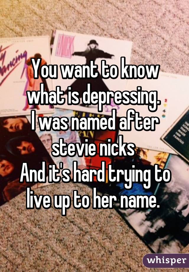 You want to know what is depressing. 
I was named after stevie nicks 
And it's hard trying to live up to her name. 