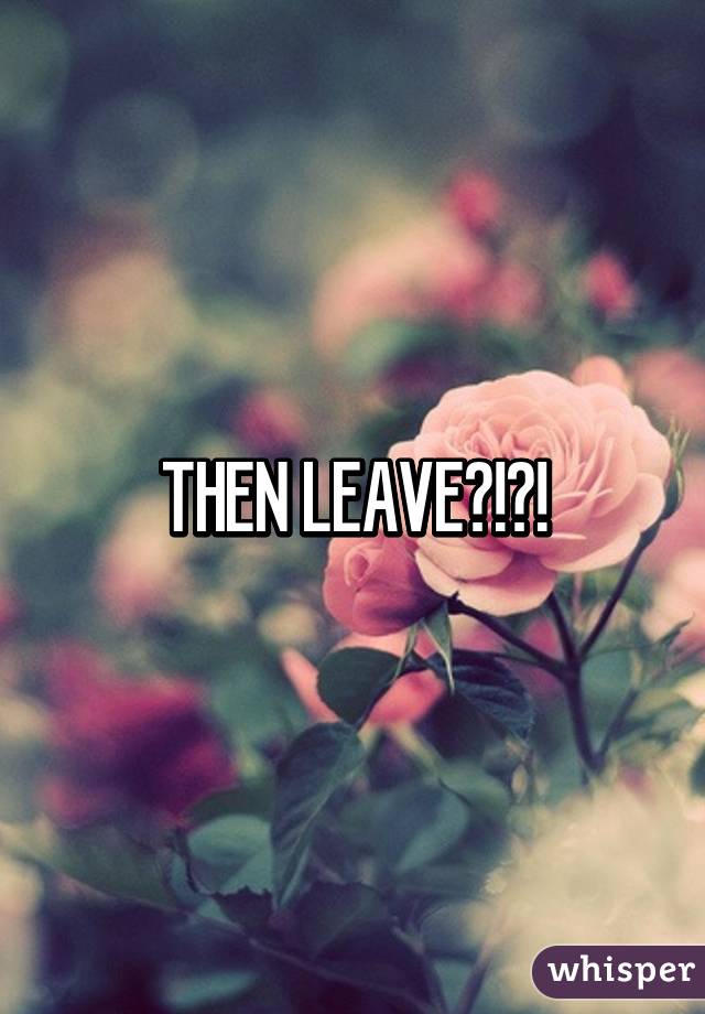 THEN LEAVE?!?!