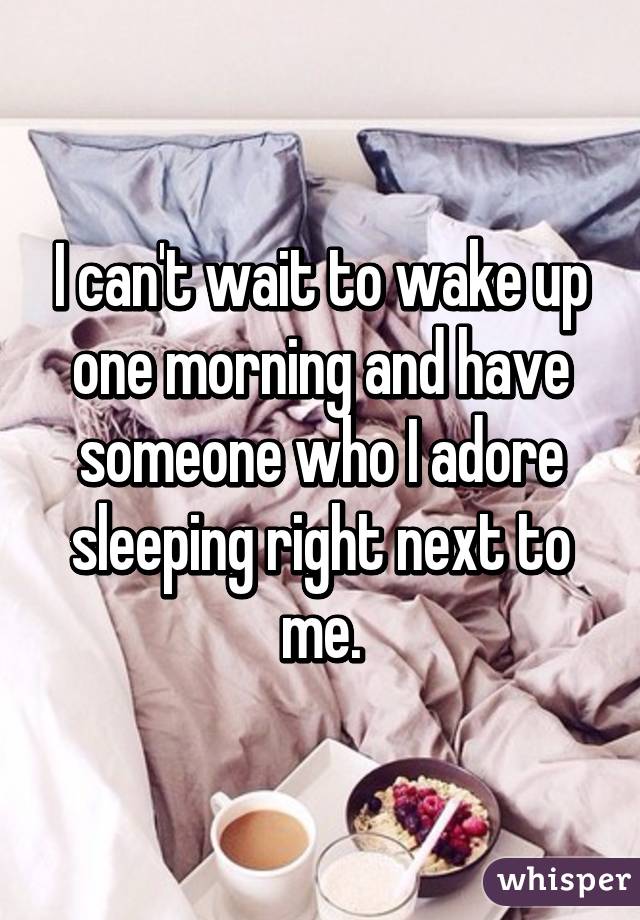 I can't wait to wake up one morning and have someone who I adore sleeping right next to me.