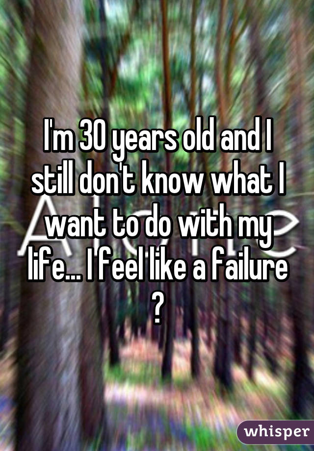 I'm 30 years old and I still don't know what I want to do with my life... I feel like a failure 😞