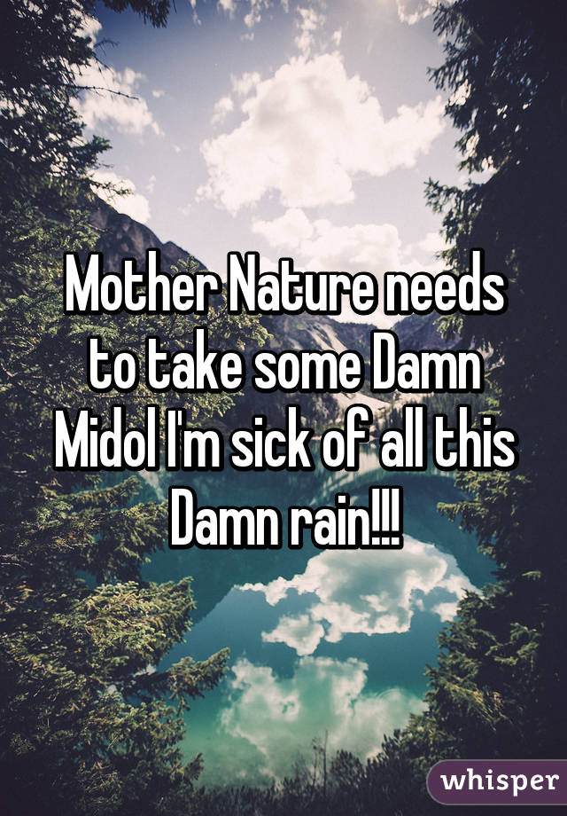 Mother Nature needs to take some Damn Midol I'm sick of all this Damn rain!!!