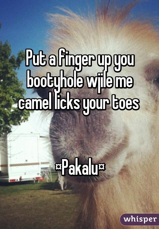 Put a finger up you bootyhole wjile me camel licks your toes 


¤Pakalu¤