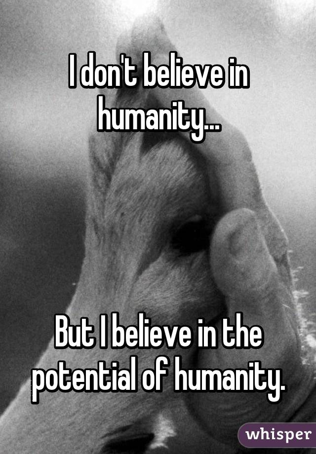 I don't believe in humanity...




But I believe in the potential of humanity.