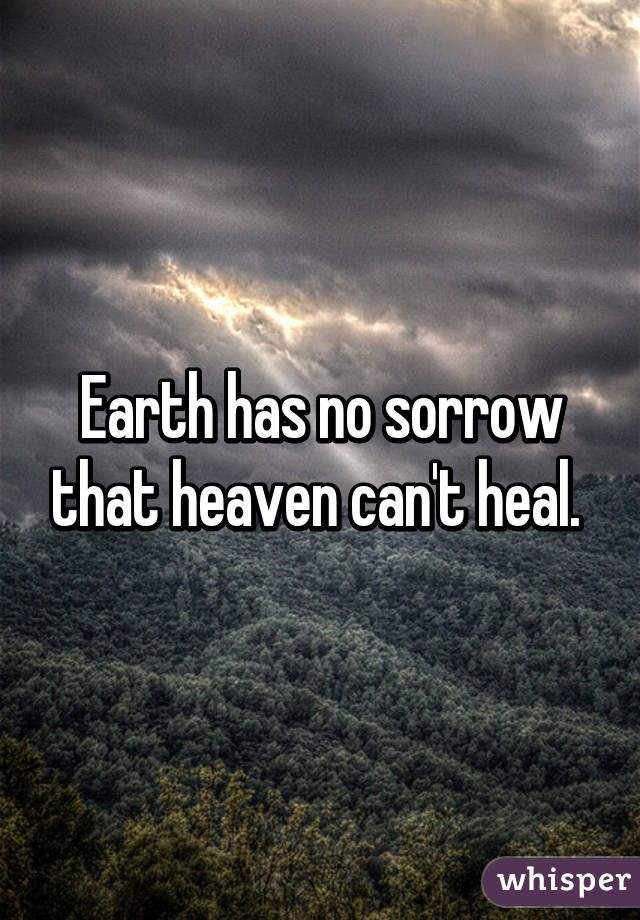 Earth has no sorrow that heaven can't heal. 