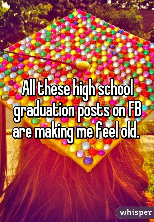 All these high school graduation posts on FB are making me feel old. 