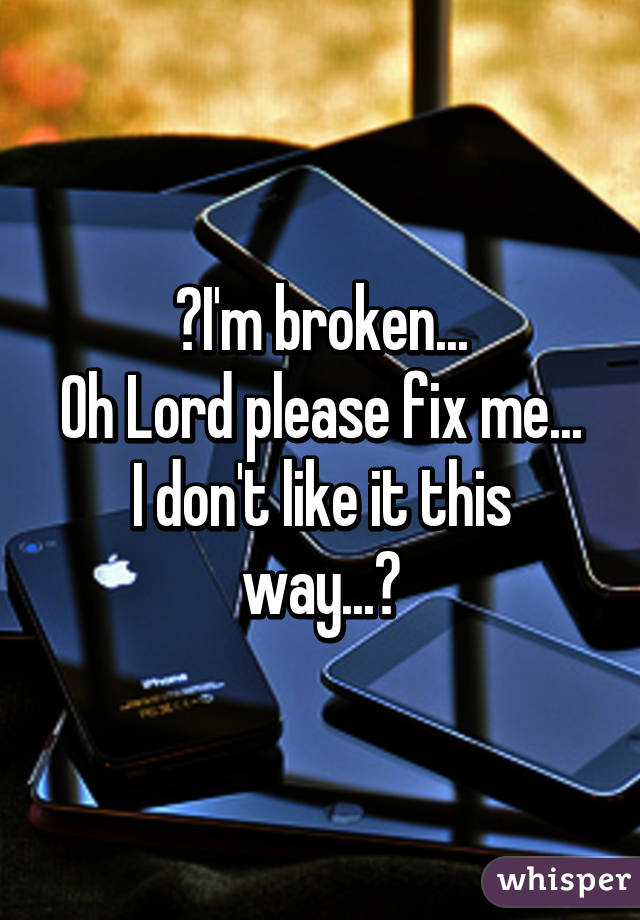 🎶I'm broken...
Oh Lord please fix me...
I don't like it this way...🎶