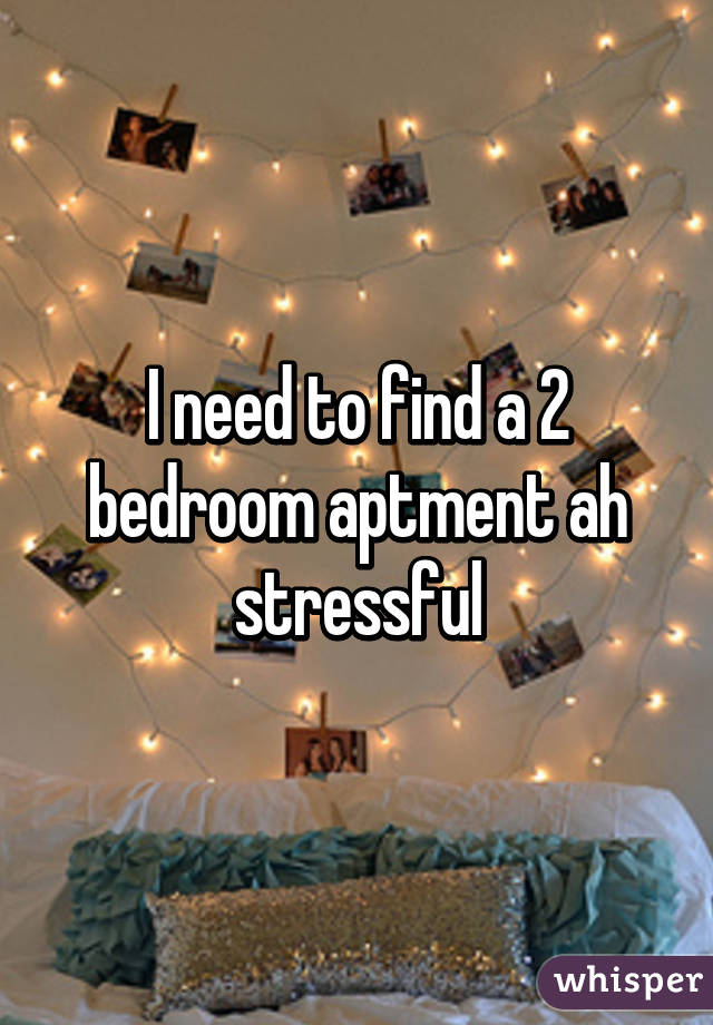 I need to find a 2 bedroom aptment ah stressful