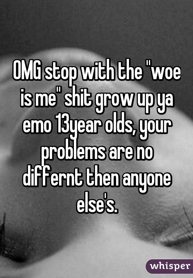 OMG stop with the "woe is me" shit grow up ya emo 13year olds, your problems are no differnt then anyone else's.