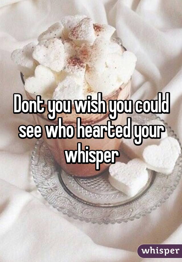 Dont you wish you could see who hearted your whisper