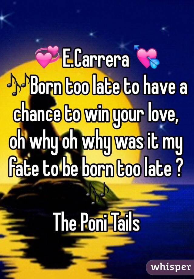 
💞 E.Carrera 💘
🎶Born too late to have a chance to win your love, oh why oh why was it my fate to be born too late ? 🎶
The Poni Tails 
