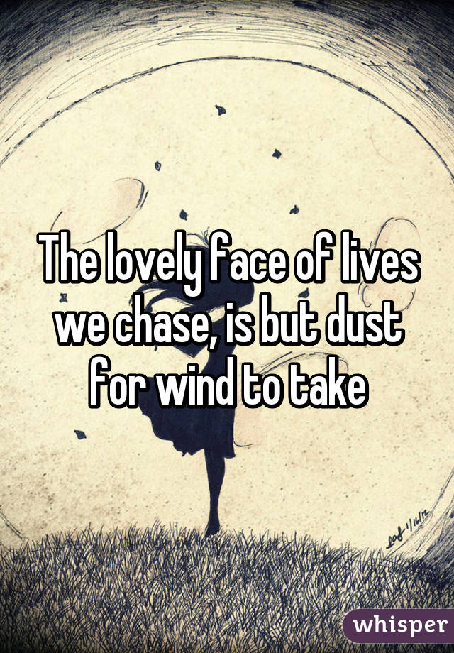 The lovely face of lives we chase, is but dust for wind to take
