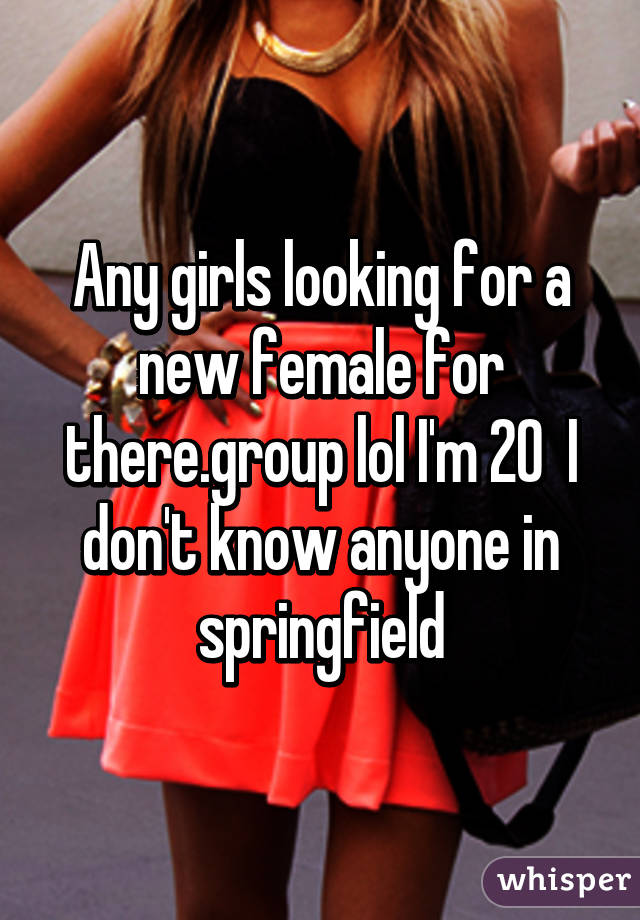Any girls looking for a new female for there.group lol I'm 20  I don't know anyone in springfield