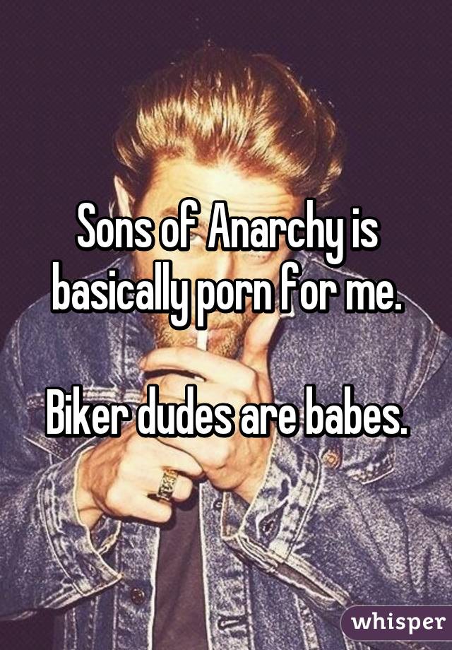 Sons of Anarchy is basically porn for me.

Biker dudes are babes.