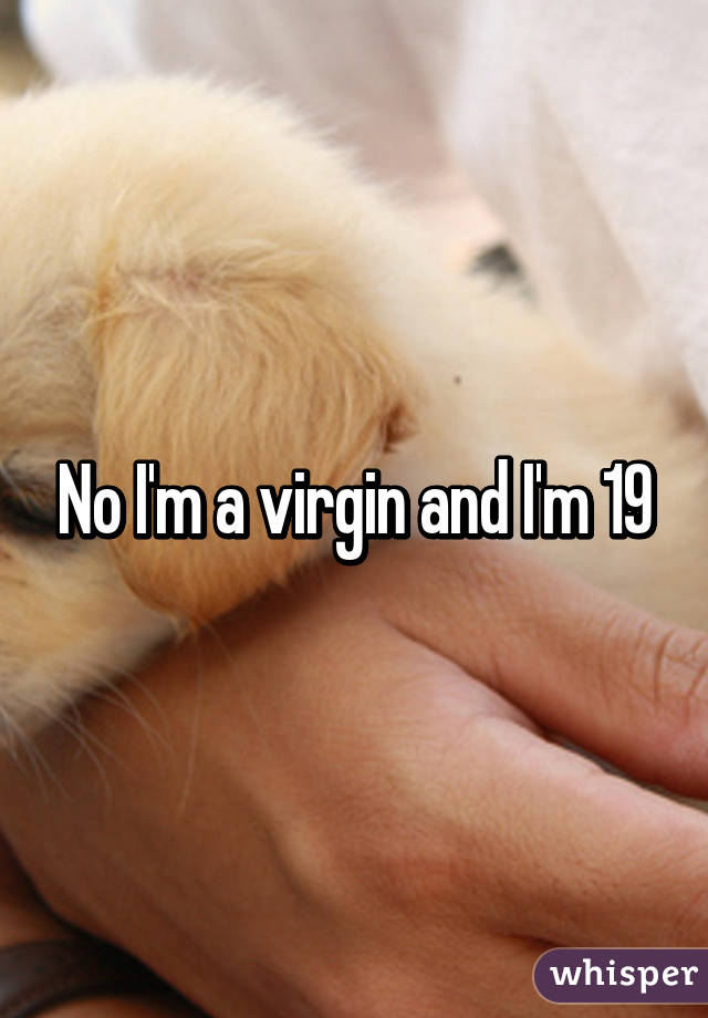No I'm a virgin and I'm 19