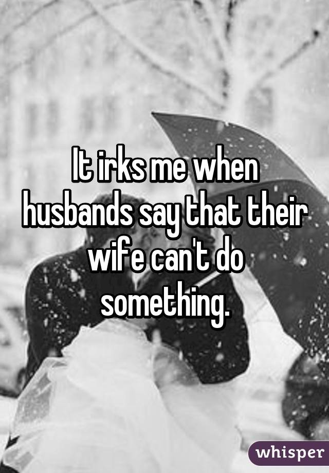 It irks me when husbands say that their wife can't do something.
