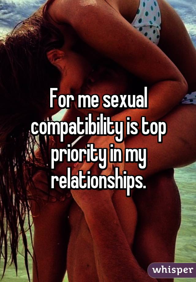 For me sexual compatibility is top priority in my relationships.