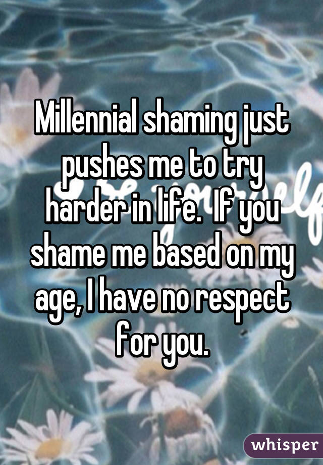 Millennial shaming just pushes me to try harder in life.  If you shame me based on my age, I have no respect for you.