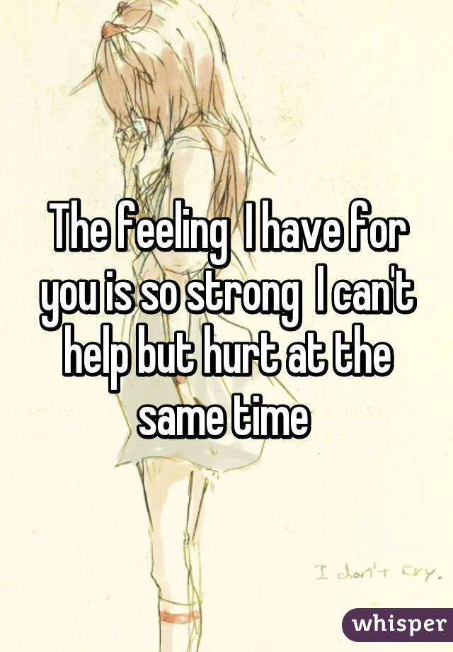 The feeling  I have for you is so strong  I can't help but hurt at the same time 