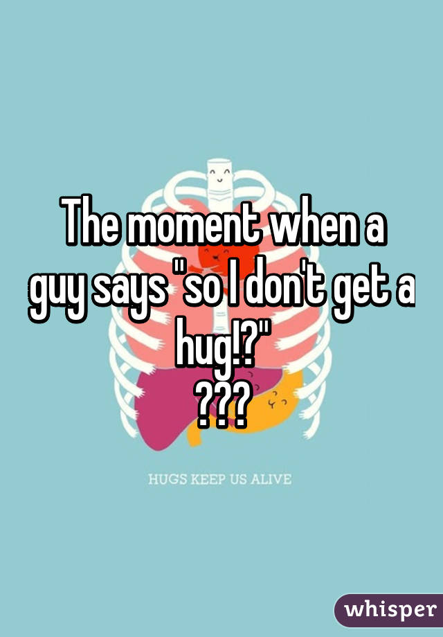 The moment when a guy says "so I don't get a hug!?"
😍😊😚