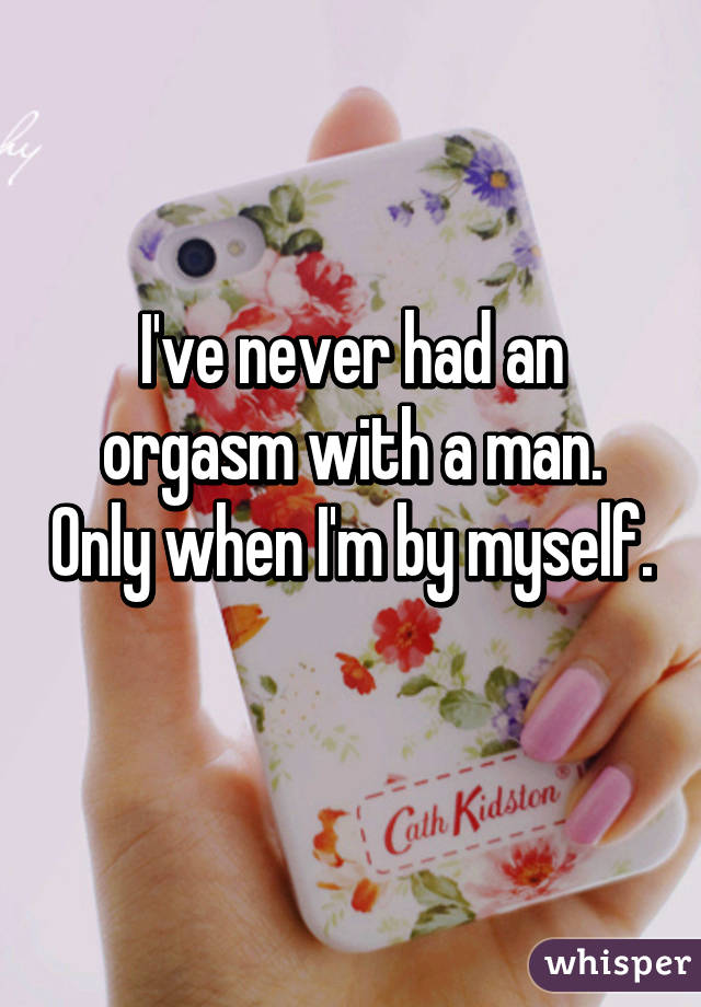 I've never had an orgasm with a man. Only when I'm by myself. 