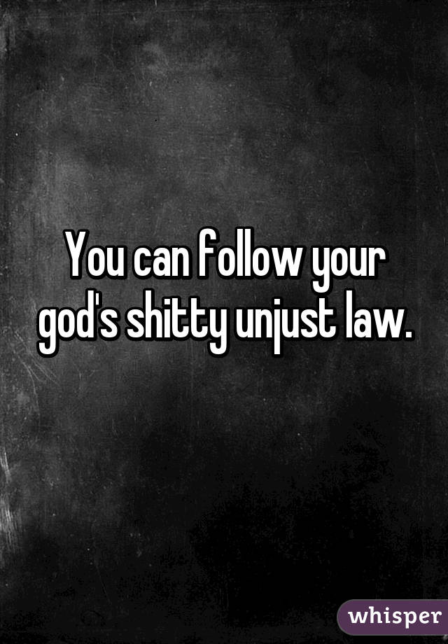 You can follow your god's shitty unjust law.
