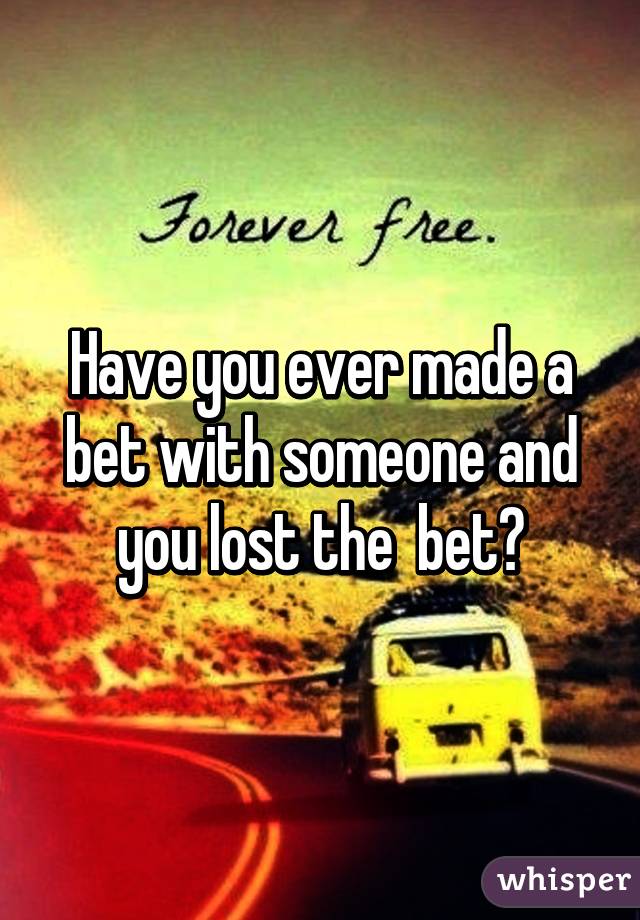 Have you ever made a bet with someone and you lost the  bet?