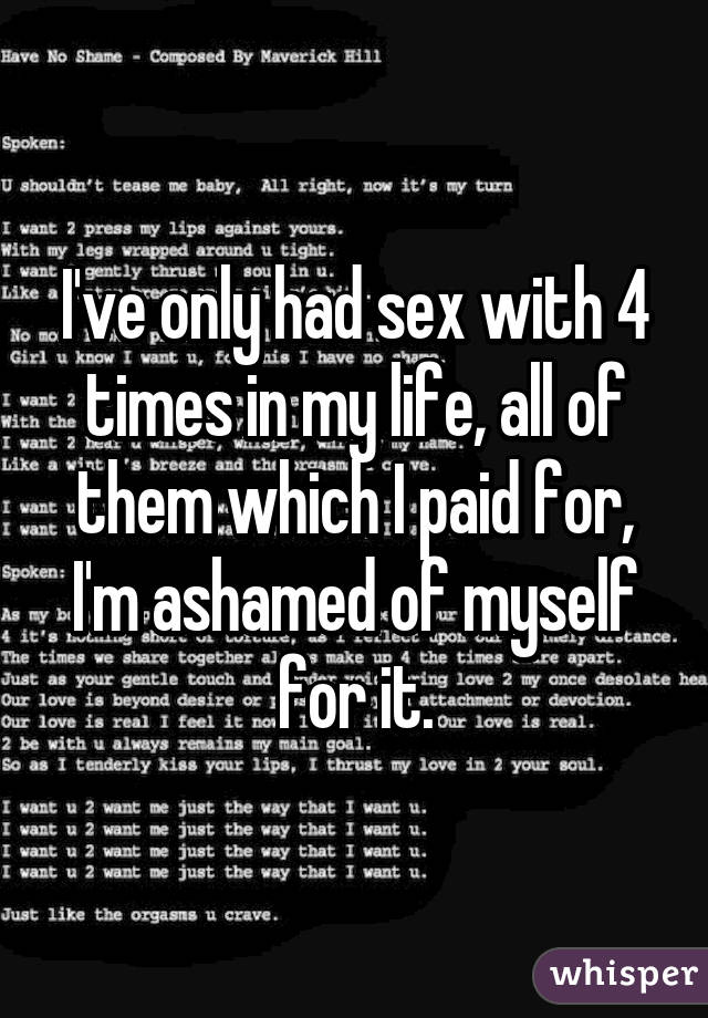 I've only had sex with 4 times in my life, all of them which I paid for, I'm ashamed of myself for it.