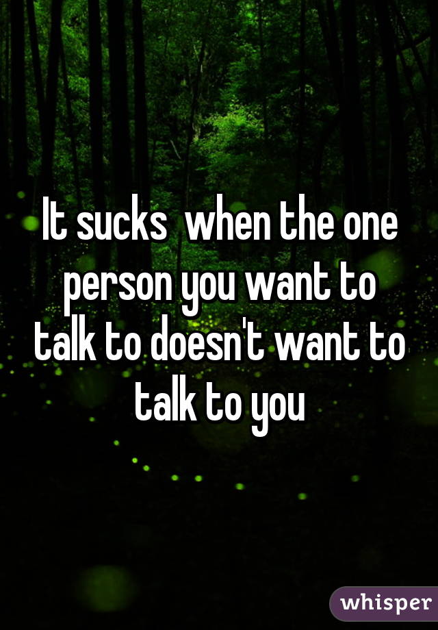 It sucks  when the one person you want to talk to doesn't want to talk to you