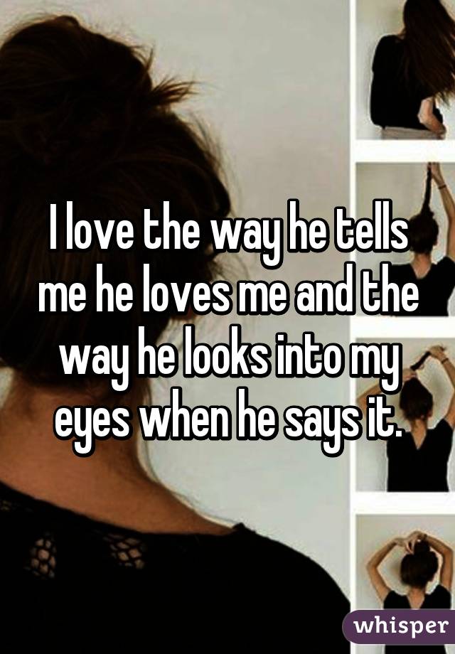 I love the way he tells me he loves me and the way he looks into my eyes when he says it.