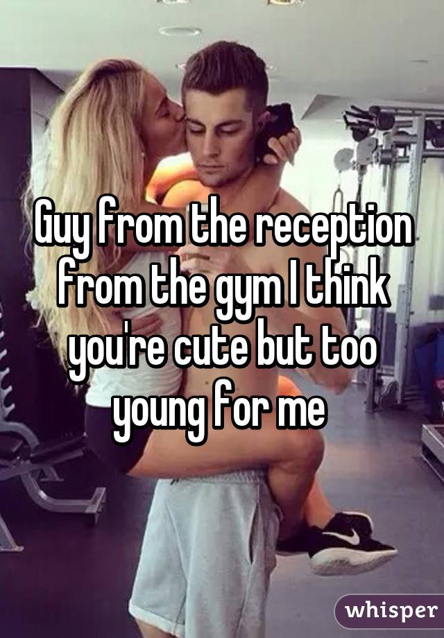 Guy from the reception from the gym I think you're cute but too young for me 